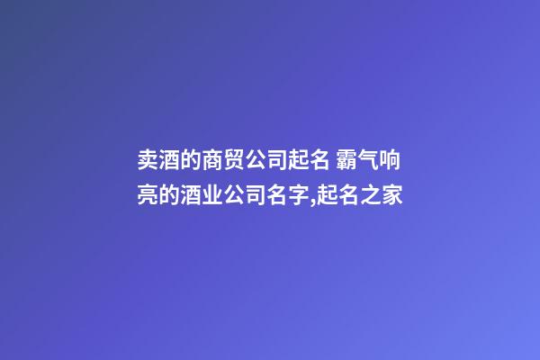 卖酒的商贸公司起名 霸气响亮的酒业公司名字,起名之家
